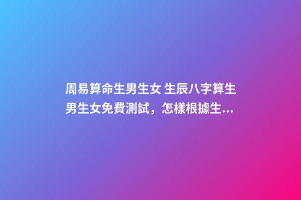 周易算命生男生女 生辰八字算生男生女免費測試，怎樣根據生辰八字算生男生女-第1張-觀點-玄機派